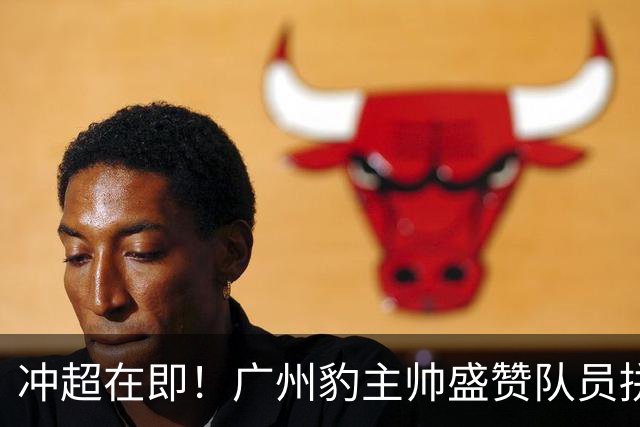 冲超在即！广州豹主帅盛赞队员拼搏精神