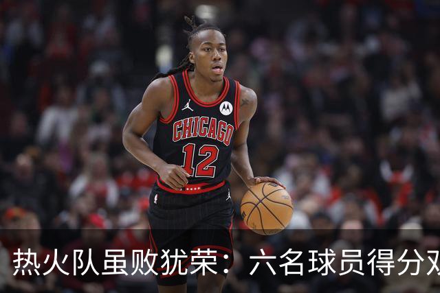 热火队虽败犹荣：六名球员得分双位数表现亮眼
